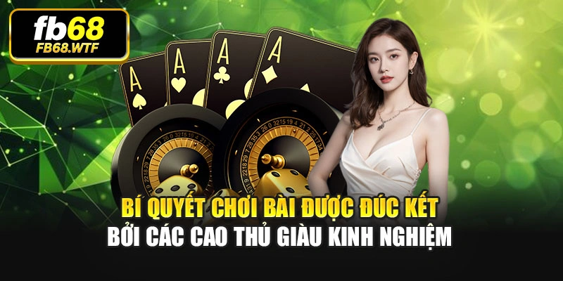Bí quyết chơi bài được đúc kết bởi các cao thủ giàu kinh nghiệm