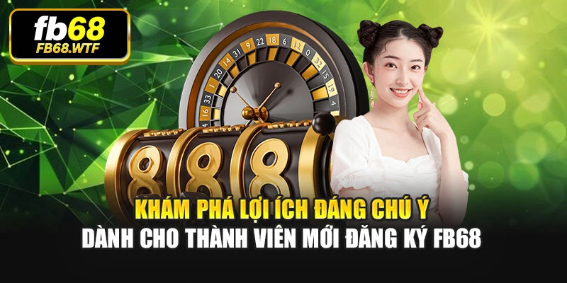 Khám phá lợi ích đáng chú ý dành cho thành viên mới đăng ký Fb68